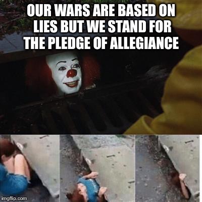 IT Sewer / Clown  | OUR WARS ARE BASED ON LIES BUT WE STAND FOR THE PLEDGE OF ALLEGIANCE | image tagged in it sewer / clown | made w/ Imgflip meme maker