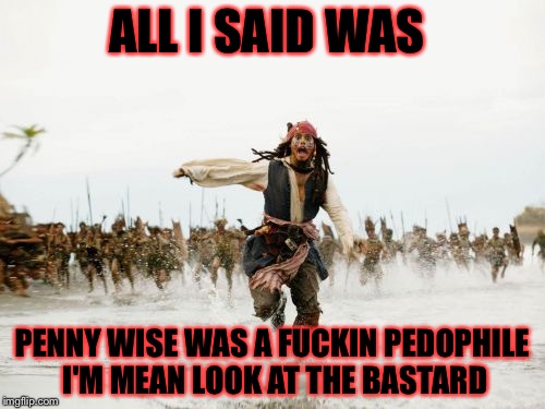 Penny wise the dancing pedophile | ALL I SAID WAS; PENNY WISE WAS A FUCKIN PEDOPHILE I'M MEAN LOOK AT THE BASTARD | image tagged in memes,jack sparrow being chased | made w/ Imgflip meme maker
