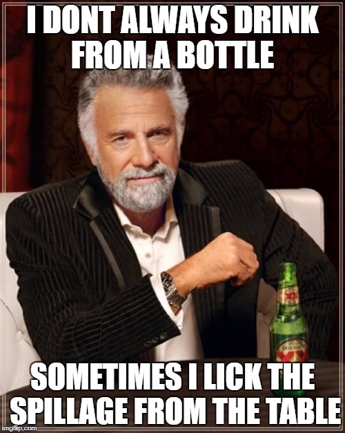 The Most Interesting Man In The World | I DONT ALWAYS DRINK FROM A BOTTLE; SOMETIMES I LICK THE SPILLAGE FROM THE TABLE | image tagged in memes,the most interesting man in the world | made w/ Imgflip meme maker