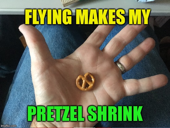 The joys of flying  | FLYING MAKES MY; PRETZEL SHRINK | image tagged in memes,flying,shrinkage | made w/ Imgflip meme maker