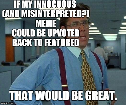 THAT REALLY WOULD BE GREAT. :D | IF MY INNOCUOUS (AND MISINTERPRETED?) MEME COULD BE UPVOTED BACK TO FEATURED; THAT WOULD BE GREAT. | image tagged in memes,that would be great,funny,office space,humor,imgflip | made w/ Imgflip meme maker