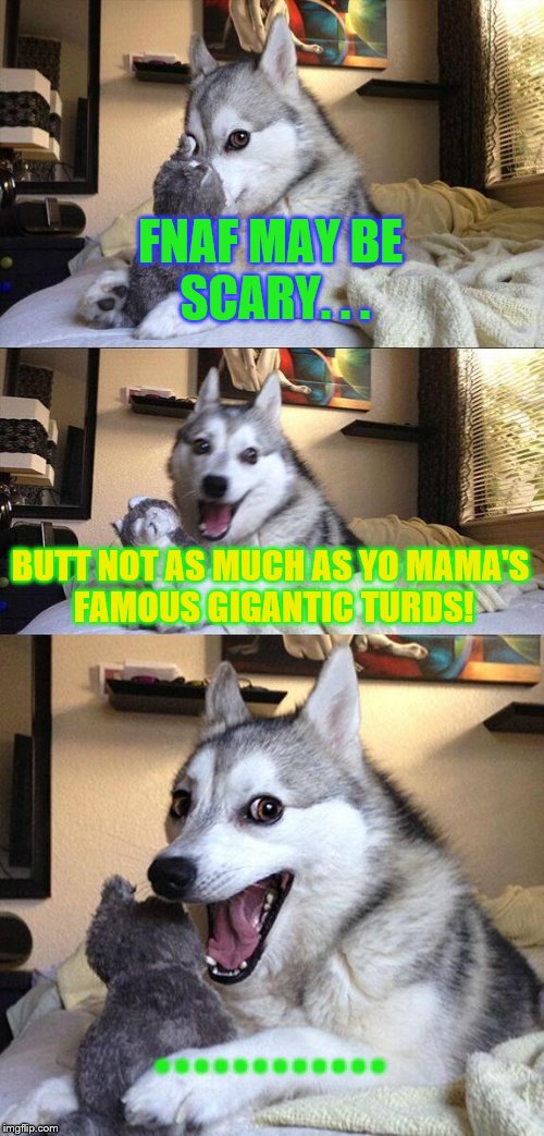Bad Pun Dog Meme | FNAF MAY BE SCARY. . . BUTT NOT AS MUCH AS YO MAMA'S FAMOUS GIGANTIC TURDS! . . . . . . . . . . . . | image tagged in memes,bad pun dog | made w/ Imgflip meme maker