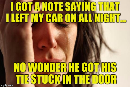 First World Problems Meme | I GOT A NOTE SAYING THAT I LEFT MY CAR ON ALL NIGHT... NO WONDER HE GOT HIS TIE STUCK IN THE DOOR | image tagged in memes,first world problems | made w/ Imgflip meme maker