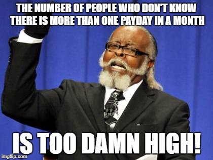 Too Damn High Meme | THE NUMBER OF PEOPLE WHO DON'T KNOW THERE IS MORE THAN ONE PAYDAY IN A MONTH; IS TOO DAMN HIGH! | image tagged in memes,too damn high,AdviceAnimals | made w/ Imgflip meme maker