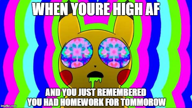 pikachu on acid - rainbow | WHEN YOURE HIGH AF; AND YOU JUST REMEMBERED YOU HAD HOMEWORK FOR TOMMOROW | image tagged in pikachu on acid - rainbow | made w/ Imgflip meme maker