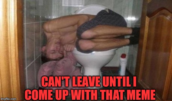 CAN'T LEAVE UNTIL I COME UP WITH THAT MEME | made w/ Imgflip meme maker