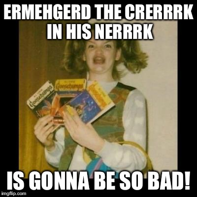 ERMEHGERD THE CRERRRK IN HIS NERRRK IS GONNA BE SO BAD! | made w/ Imgflip meme maker