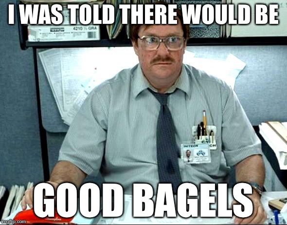 I Was Told There Would Be Meme | I WAS TOLD THERE WOULD BE; GOOD BAGELS | image tagged in memes,i was told there would be | made w/ Imgflip meme maker