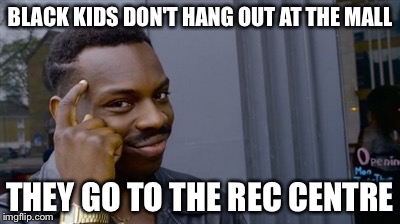 thinking blackguy | BLACK KIDS DON'T HANG OUT AT THE MALL; THEY GO TO THE REC CENTRE | image tagged in thinking blackguy | made w/ Imgflip meme maker