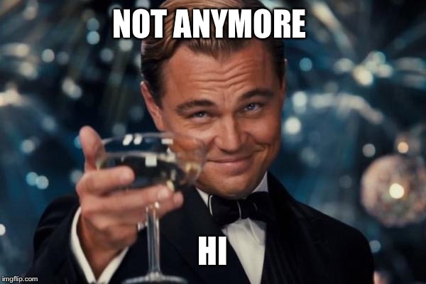 Leonardo Dicaprio Cheers Meme | NOT ANYMORE HI | image tagged in memes,leonardo dicaprio cheers | made w/ Imgflip meme maker