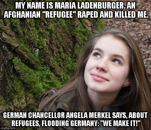 MY NAME IS MARIA LADENBURGER. AN AFGHANIAN "REFUGEE" RAPED AND KILLED ME. GERMAN CHANCELLOR ANGELA MERKEL SAYS, ABOUT REFUGEES, FLOODING GERMANY: "WE MAKE IT!" | made w/ Imgflip meme maker