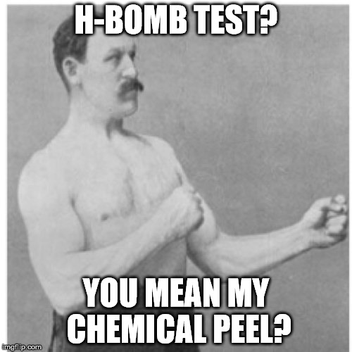 Overly Manly Man Meme | H-BOMB TEST? YOU MEAN MY CHEMICAL PEEL? | image tagged in memes,overly manly man | made w/ Imgflip meme maker