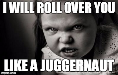 I WILL ROLL OVER YOU; LIKE A JUGGERNAUT | image tagged in alice malice | made w/ Imgflip meme maker