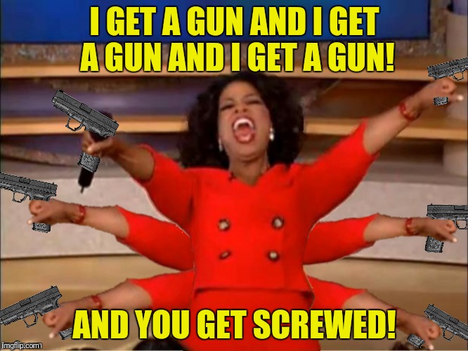 I GET A GUN AND I GET A GUN AND I GET A GUN! AND YOU GET SCREWED! | made w/ Imgflip meme maker