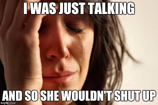 First World Problems Meme | I WAS JUST TALKING AND SO SHE WOULDN'T SHUT UP | image tagged in memes,first world problems | made w/ Imgflip meme maker