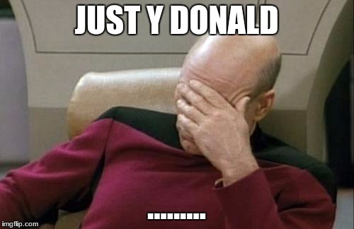 Captain Picard Facepalm Meme | JUST Y DONALD ......... | image tagged in memes,captain picard facepalm | made w/ Imgflip meme maker