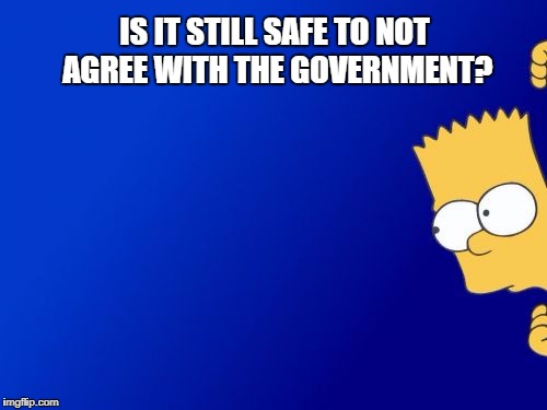 Bart Simpson Peeking | IS IT STILL SAFE TO NOT AGREE WITH THE GOVERNMENT? | image tagged in memes,bart simpson peeking | made w/ Imgflip meme maker