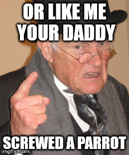 Back In My Day Meme | OR LIKE ME YOUR DADDY SCREWED A PARROT | image tagged in memes,back in my day | made w/ Imgflip meme maker