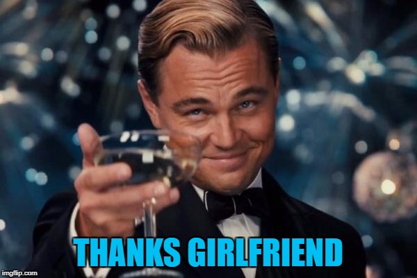 Leonardo Dicaprio Cheers Meme | THANKS GIRLFRIEND | image tagged in memes,leonardo dicaprio cheers | made w/ Imgflip meme maker