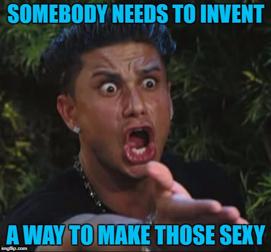 SOMEBODY NEEDS TO INVENT A WAY TO MAKE THOSE SEXY | made w/ Imgflip meme maker