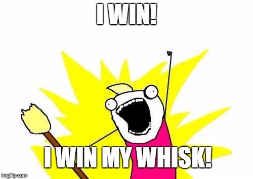 X All The Y Meme | I WIN! I WIN MY WHISK! | image tagged in memes,x all the y | made w/ Imgflip meme maker