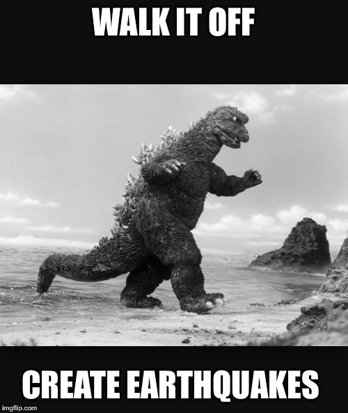 Godzilla  | WALK IT OFF; CREATE EARTHQUAKES | image tagged in godzilla | made w/ Imgflip meme maker