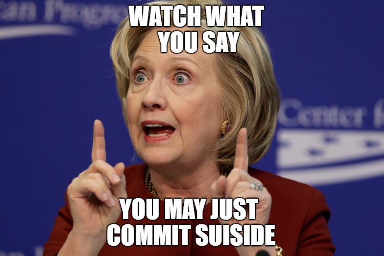 Hillary Clinton 2 | WATCH WHAT YOU SAY; YOU MAY JUST COMMIT SUISIDE | image tagged in hillary clinton 2 | made w/ Imgflip meme maker