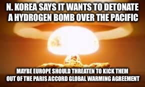 NUKE | N. KOREA SAYS IT WANTS TO DETONATE A HYDROGEN BOMB OVER THE PACIFIC; MAYBE EUROPE SHOULD THREATEN TO KICK THEM OUT OF THE PARIS ACCORD GLOBAL WARMING AGREEMENT | image tagged in nuke | made w/ Imgflip meme maker