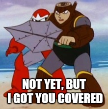 NOT YET, BUT I GOT YOU COVERED | made w/ Imgflip meme maker