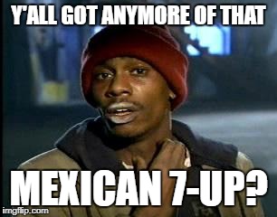 Y'all Got Any More Of That Meme | Y'ALL GOT ANYMORE OF THAT; MEXICAN 7-UP? | image tagged in memes,yall got any more of | made w/ Imgflip meme maker