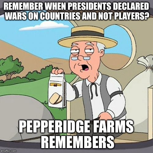 Pepperidge Farm Remembers Meme | REMEMBER WHEN PRESIDENTS DECLARED WARS ON COUNTRIES AND NOT PLAYERS? PEPPERIDGE FARMS REMEMBERS | image tagged in memes,pepperidge farm remembers | made w/ Imgflip meme maker