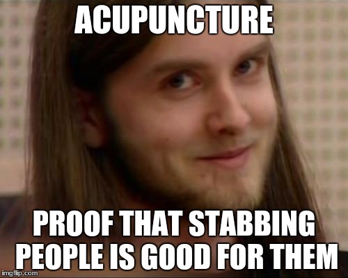 Varg Vikernes | ACUPUNCTURE; PROOF THAT STABBING PEOPLE IS GOOD FOR THEM | image tagged in varg vikernes | made w/ Imgflip meme maker