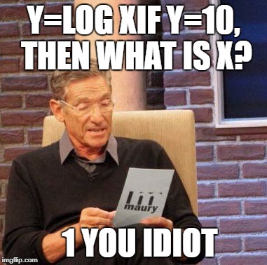 Maury Lie Detector | Y=LOG XIF Y=10, THEN WHAT IS X? 1 YOU IDIOT | image tagged in memes,maury lie detector | made w/ Imgflip meme maker