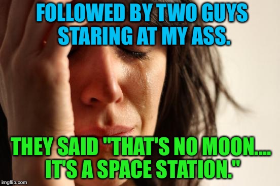 "...it's too big to be a space station." | FOLLOWED BY TWO GUYS STARING AT MY ASS. THEY SAID "THAT'S NO MOON.... IT'S A SPACE STATION." | image tagged in memes,first world problems,star wars,funny,funny memes,bad luck | made w/ Imgflip meme maker