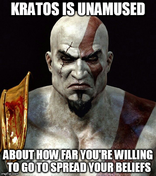 Kratos Is Unamused | KRATOS IS UNAMUSED; ABOUT HOW FAR YOU'RE WILLING TO GO TO SPREAD YOUR BELIEFS | image tagged in kratos is unamused,kratos,unamused,religion,beliefs,anti-religion | made w/ Imgflip meme maker