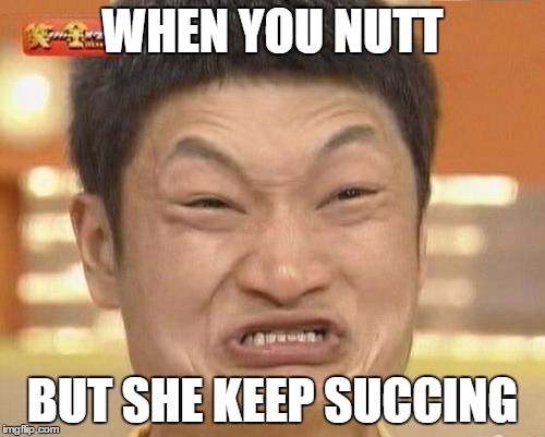 Impossibru Guy Original | WHEN YOU NUTT; BUT SHE KEEP SUCCING | image tagged in memes,impossibru guy original | made w/ Imgflip meme maker