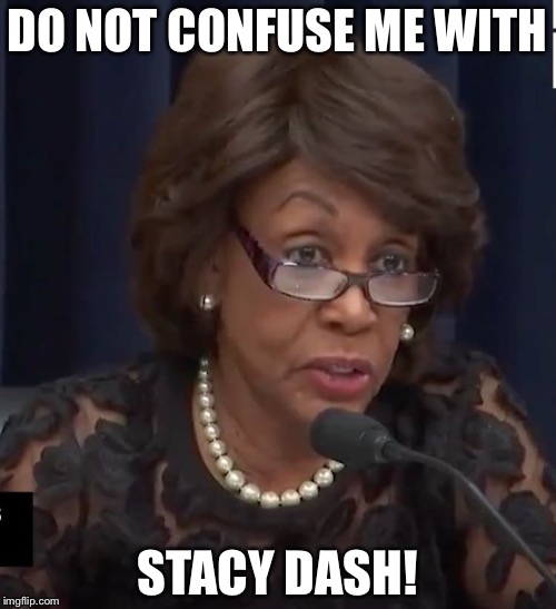 Maxine Waters | DO NOT CONFUSE ME WITH; STACY DASH! | image tagged in maxine waters | made w/ Imgflip meme maker