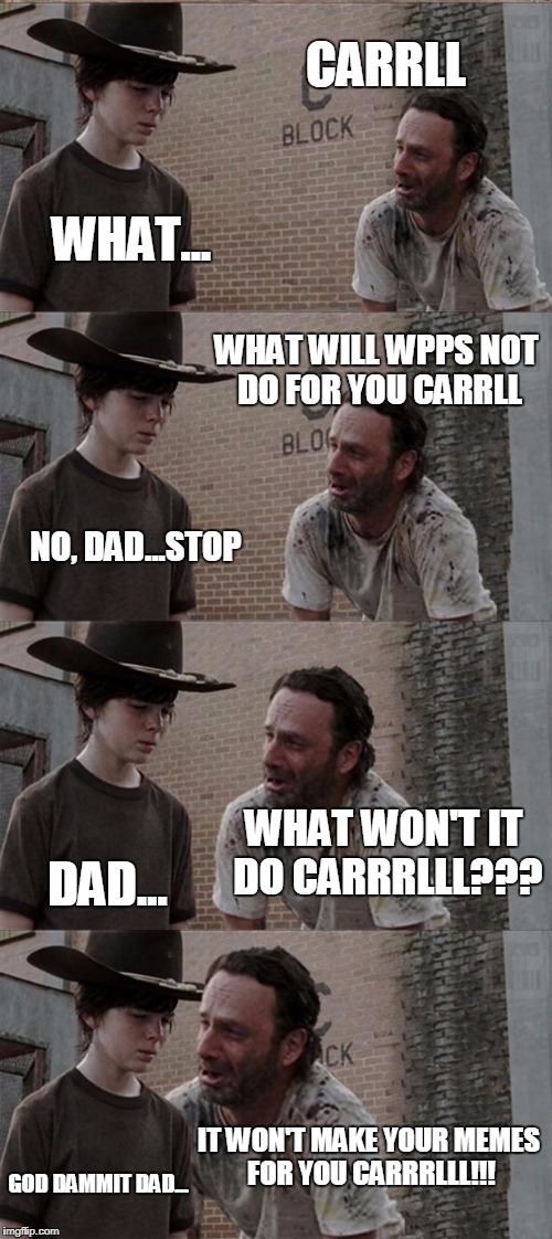 Rick and Carl Long | CARRLL; WHAT... WHAT WILL WPPS NOT DO FOR YOU CARRLL; NO, DAD...STOP; WHAT WON'T IT DO CARRRLLL??? DAD... IT WON'T MAKE YOUR MEMES FOR YOU CARRRLLL!!! GOD DAMMIT DAD... | image tagged in memes,rick and carl long | made w/ Imgflip meme maker