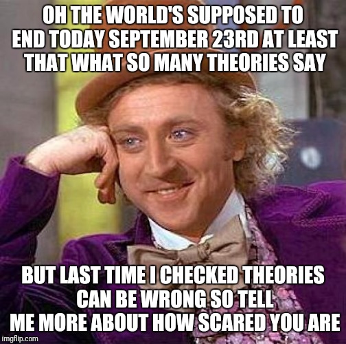 Creepy Condescending Wonka | OH THE WORLD'S SUPPOSED TO END TODAY SEPTEMBER 23RD AT LEAST THAT WHAT SO MANY THEORIES SAY; BUT LAST TIME I CHECKED THEORIES CAN BE WRONG SO TELL ME MORE ABOUT HOW SCARED YOU ARE | image tagged in memes,creepy condescending wonka | made w/ Imgflip meme maker