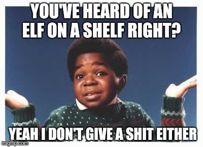 arnold don't give a shit | YOU'VE HEARD OF AN ELF ON A SHELF RIGHT? YEAH I DON'T GIVE A SHIT EITHER | image tagged in arnold don't give a shit | made w/ Imgflip meme maker