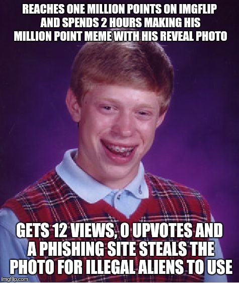 Bad Luck Brian Meme | REACHES ONE MILLION POINTS ON IMGFLIP AND SPENDS 2 HOURS MAKING HIS MILLION POINT MEME WITH HIS REVEAL PHOTO; GETS 12 VIEWS, 0 UPVOTES AND A PHISHING SITE STEALS THE PHOTO FOR ILLEGAL ALIENS TO USE | image tagged in memes,bad luck brian | made w/ Imgflip meme maker