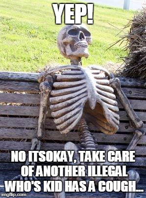Waiting Skeleton Meme | YEP! NO ITSOKAY, TAKE CARE OF ANOTHER ILLEGAL WHO'S KID HAS A COUGH... | image tagged in memes,waiting skeleton | made w/ Imgflip meme maker