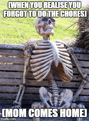 Waiting Skeleton Meme | (WHEN YOU REALISE YOU FORGOT TO DO THE CHORES); (MOM COMES HOME) | image tagged in memes,waiting skeleton | made w/ Imgflip meme maker