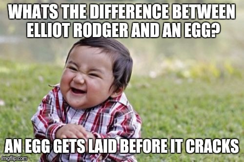 Messed up meme that i thought of while watching a video of killer elliot rodger | WHATS THE DIFFERENCE BETWEEN ELLIOT RODGER AND AN EGG? AN EGG GETS LAID BEFORE IT CRACKS | image tagged in memes,evil toddler | made w/ Imgflip meme maker