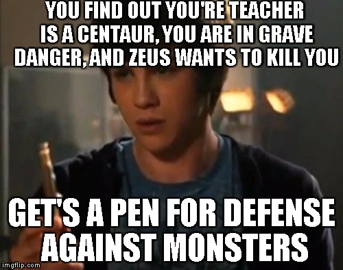 Percy Jackson Riptide | YOU FIND OUT YOU'RE TEACHER IS A CENTAUR, YOU ARE IN GRAVE DANGER, AND ZEUS WANTS TO KILL YOU; GET'S A PEN FOR DEFENSE AGAINST MONSTERS | image tagged in percy jackson riptide | made w/ Imgflip meme maker