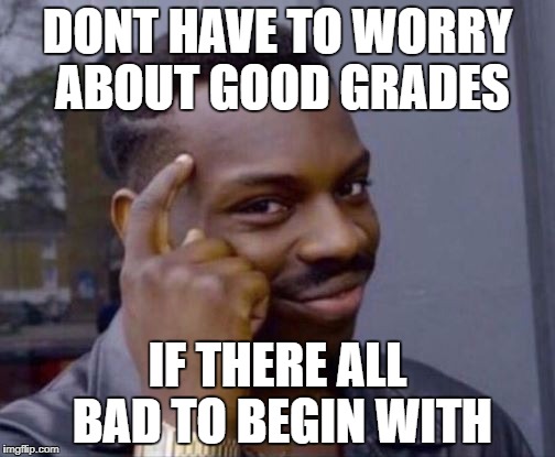 Roll Safe | DONT HAVE TO WORRY ABOUT GOOD GRADES; IF THERE ALL BAD TO BEGIN WITH | image tagged in roll safe | made w/ Imgflip meme maker
