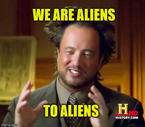 Ancient Aliens Meme | WE ARE ALIENS; TO ALIENS | image tagged in memes,ancient aliens,aliens | made w/ Imgflip meme maker