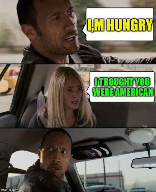 The Rock Driving Meme | I,M HUNGRY; I THOUGHT YOU WERE AMERICAN | image tagged in memes,the rock driving,funny,joke,american,hungry | made w/ Imgflip meme maker