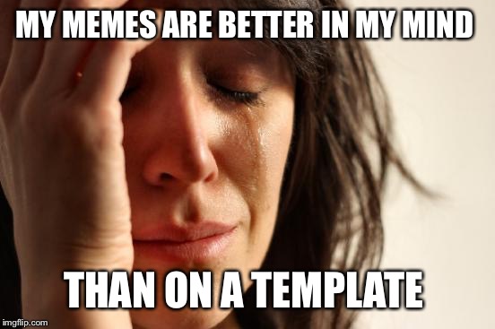 Sometimes a meme is so funny when I think of it...not so much once I make it.  | MY MEMES ARE BETTER IN MY MIND; THAN ON A TEMPLATE | image tagged in memes,first world problems,lynch1979,lol | made w/ Imgflip meme maker