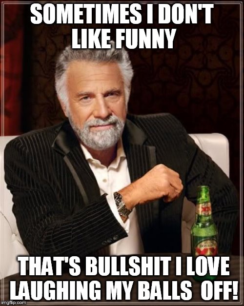 The Most Interesting Man In The World Meme | SOMETIMES I DON'T LIKE FUNNY THAT'S BULLSHIT I LOVE LAUGHING MY BALLS  OFF! | image tagged in memes,the most interesting man in the world | made w/ Imgflip meme maker